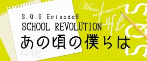 S.Q.S Episode8「SCHOOL REVOLUTION あの頃の僕らは」